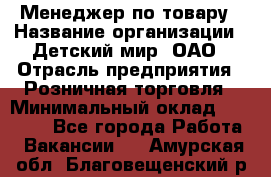 Менеджер по товару › Название организации ­ Детский мир, ОАО › Отрасль предприятия ­ Розничная торговля › Минимальный оклад ­ 24 000 - Все города Работа » Вакансии   . Амурская обл.,Благовещенский р-н